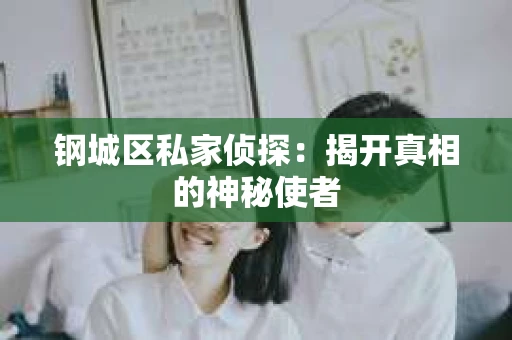 钢城区私家侦探：揭开真相的神秘使者