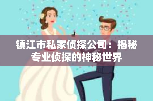 镇江市私家侦探公司：揭秘专业侦探的神秘世界