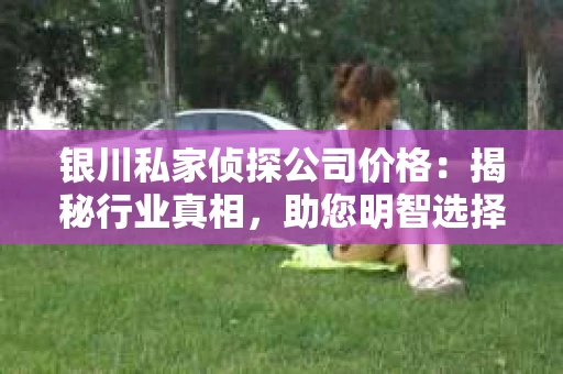 银川私家侦探公司价格：揭秘行业真相，助您明智选择
