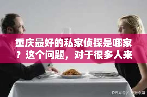 重庆最好的私家侦探是哪家？这个问题，对于很多人来说，可能是一个出于无奈的选择。在这个快节奏的社会，有些人可能因为婚姻、家庭、工作等原因，需要寻求私家侦探的帮助。那么，在重庆，哪家私家侦探是众人眼中的佼佼者呢？今天，我就来和大家聊聊这个话题。