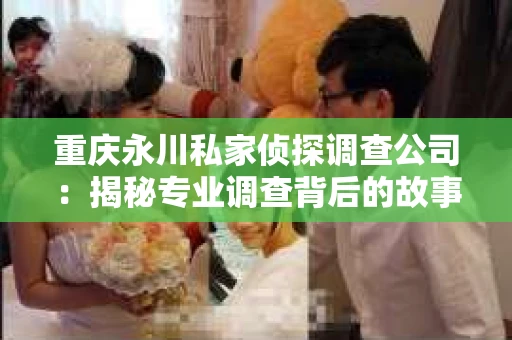 重庆永川私家侦探调查公司：揭秘专业调查背后的故事