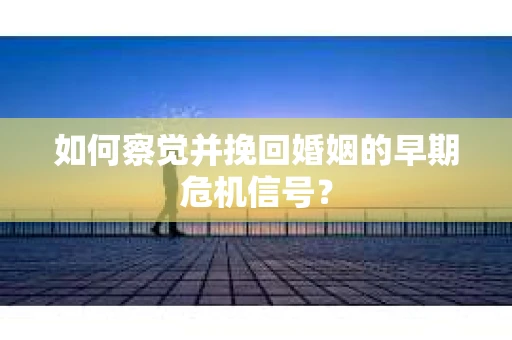 如何察觉并挽回婚姻的早期危机信号？