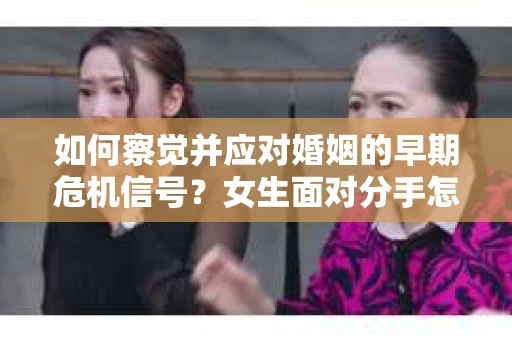 如何察觉并应对婚姻的早期危机信号？女生面对分手怎么办？