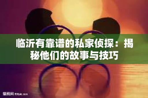 临沂有靠谱的私家侦探：揭秘他们的故事与技巧