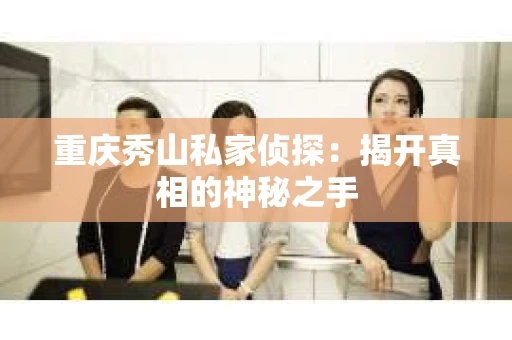 重庆秀山私家侦探：揭开真相的神秘之手