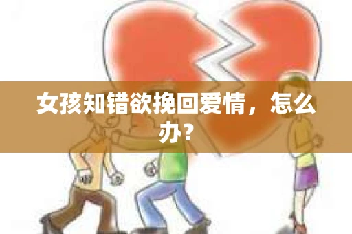 女孩知错欲挽回爱情，怎么办？