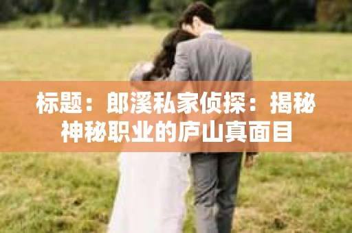标题：郎溪私家侦探：揭秘神秘职业的庐山真面目