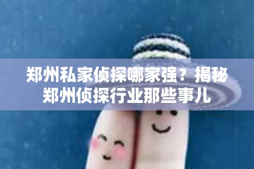郑州私家侦探哪家强？揭秘郑州侦探行业那些事儿