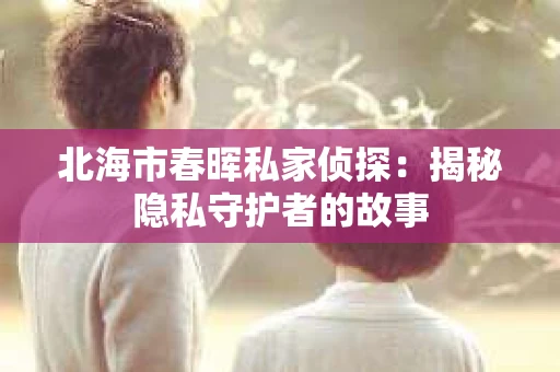 北海市春晖私家侦探：揭秘隐私守护者的故事