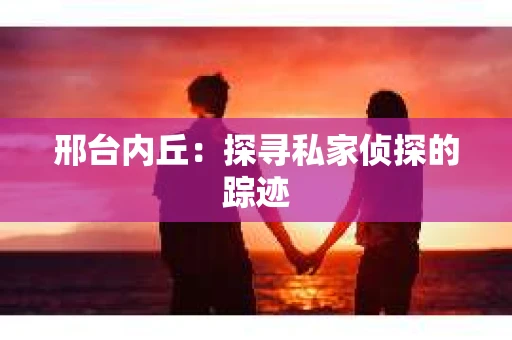 邢台内丘：探寻私家侦探的踪迹
