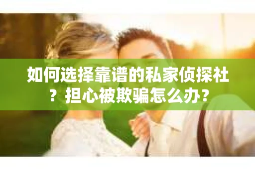 如何选择靠谱的私家侦探社?担心被欺骗怎么办? 如何选择靠谱的私家侦探社?担心被欺骗怎么办?