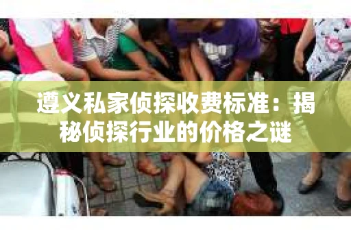 遵义私家侦探收费标准：揭秘侦探行业的价格之谜