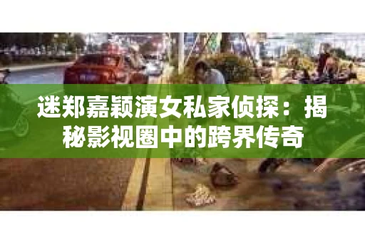 迷郑嘉颖演女私家侦探：揭秘影视圈中的跨界传奇