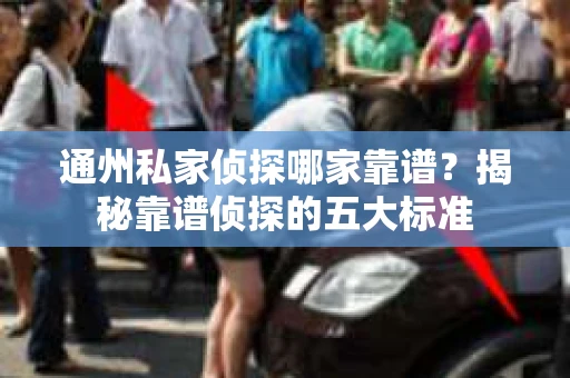 通州私家侦探哪家靠谱？揭秘靠谱侦探的五大标准