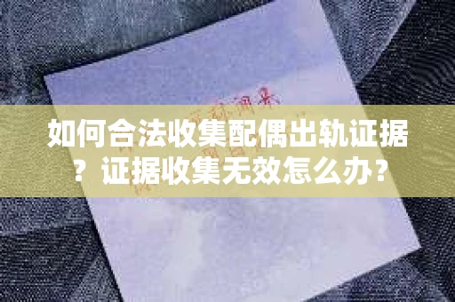 如何合法收集配偶出轨证据?证据收集无效怎么办? 如何合法收集配偶出轨证据?证据收集无效怎么办?