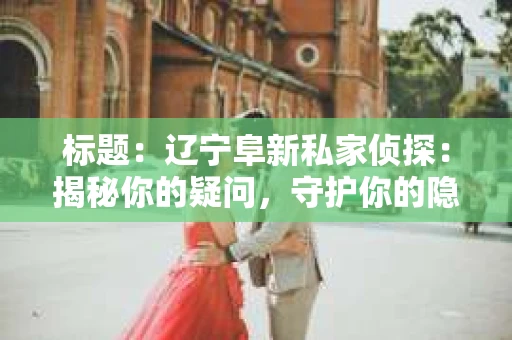 标题：辽宁阜新私家侦探：揭秘你的疑问，守护你的隐私