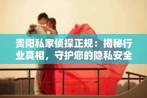 贵阳私家侦探正规：揭秘行业真相，守护您的隐私安全