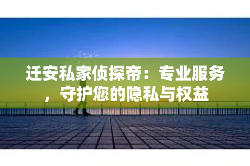 迁安私家侦探帝：专业服务，守护您的隐私与权益