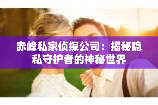 赤峰私家侦探公司：揭秘隐私守护者的神秘世界