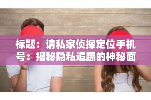 标题：请私家侦探定位手机号：揭秘隐私追踪的神秘面纱