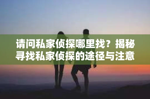 请问私家侦探哪里找？揭秘寻找私家侦探的途径与注意事项