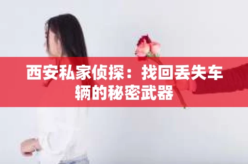 西安私家侦探：找回丢失车辆的秘密武器