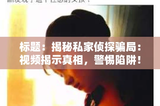 标题：揭秘私家侦探骗局：视频揭示真相，警惕陷阱！