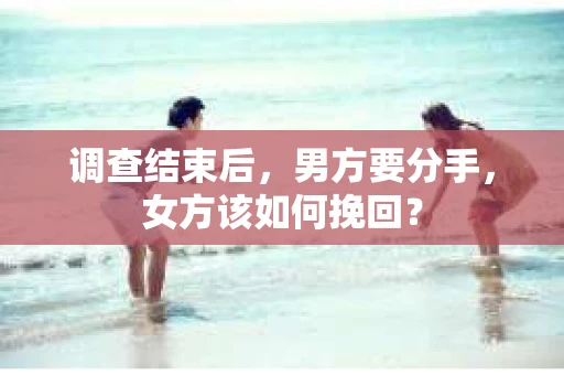 调查结束后，男方要分手，女方该如何挽回？