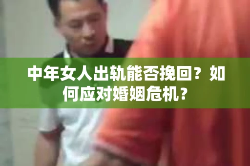 中年女人出轨能否挽回？如何应对婚姻危机？