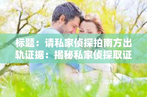 标题：请私家侦探拍南方出轨证据：揭秘私家侦探取证过程