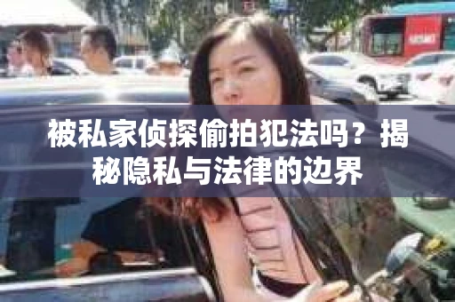被私家侦探偷拍犯法吗？揭秘隐私与法律的边界