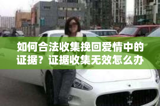 如何合法收集挽回爱情中的证据？证据收集无效怎么办？