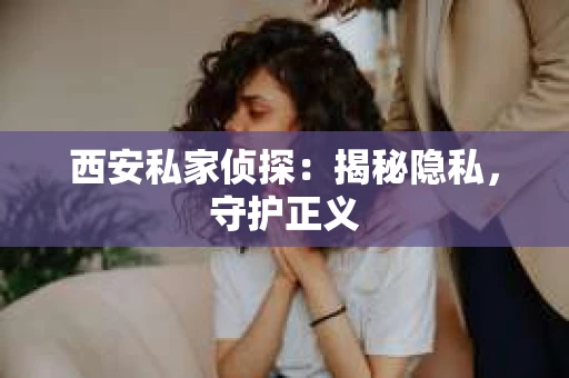 西安私家侦探：揭秘隐私，守护正义