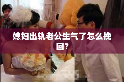 媳妇出轨老公生气了怎么挽回？