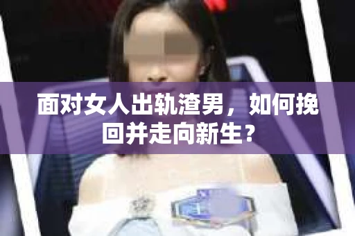 面对女人出轨渣男，如何挽回并走向新生？