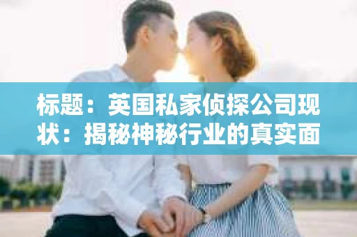 标题：英国私家侦探公司现状：揭秘神秘行业的真实面貌