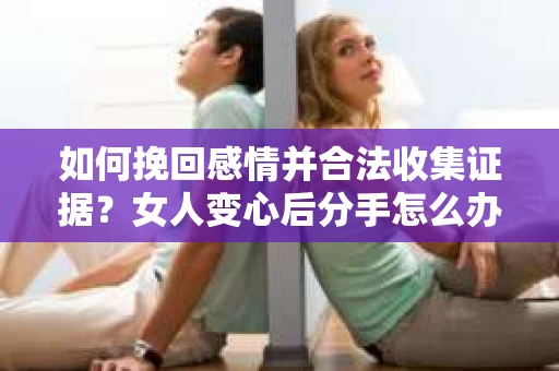 如何挽回感情并合法收集证据？女人变心后分手怎么办？