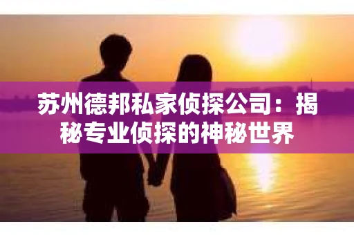 苏州德邦私家侦探公司：揭秘专业侦探的神秘世界
