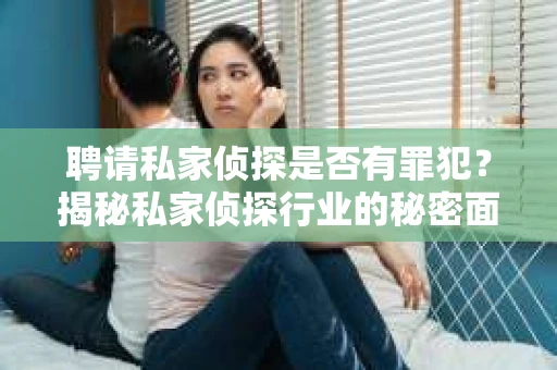 聘请私家侦探是否有罪犯？揭秘私家侦探行业的秘密面纱