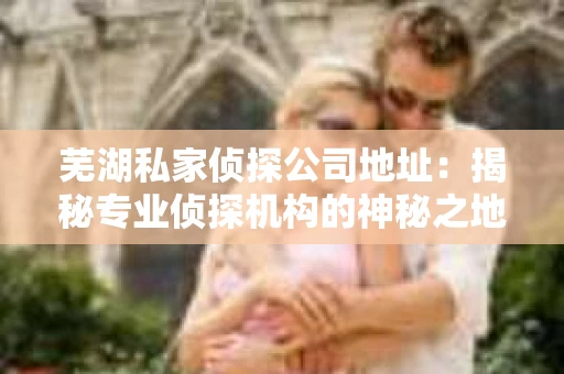芜湖私家侦探公司地址：揭秘专业侦探机构的神秘之地