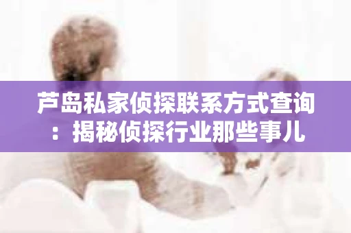 芦岛私家侦探联系方式查询：揭秘侦探行业那些事儿