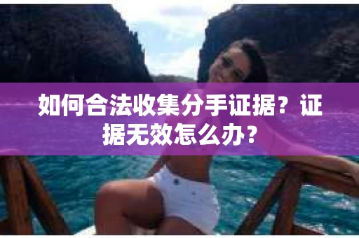 如何合法收集分手证据？证据无效怎么办？