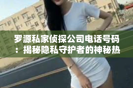 罗源私家侦探公司电话号码：揭秘隐私守护者的神秘热线
