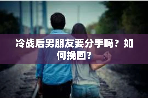 冷战后男朋友要分手吗？如何挽回？