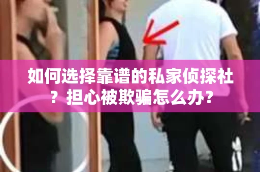 如何选择靠谱的私家侦探社？担心被欺骗怎么办？