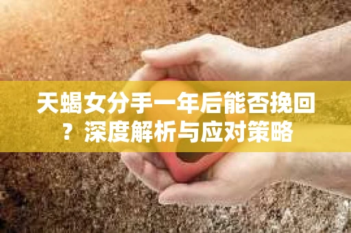 天蝎女分手一年后能否挽回？深度解析与应对策略