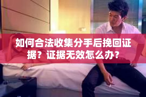 如何合法收集分手后挽回证据？证据无效怎么办？
