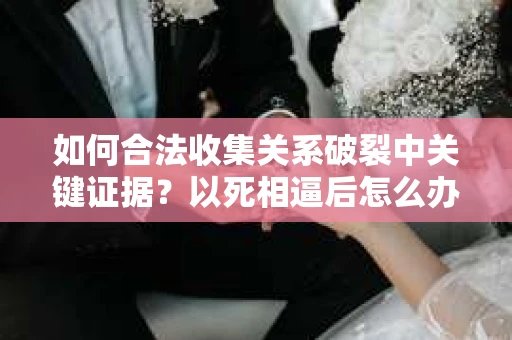 如何合法收集关系破裂中关键证据？以死相逼后怎么办？
