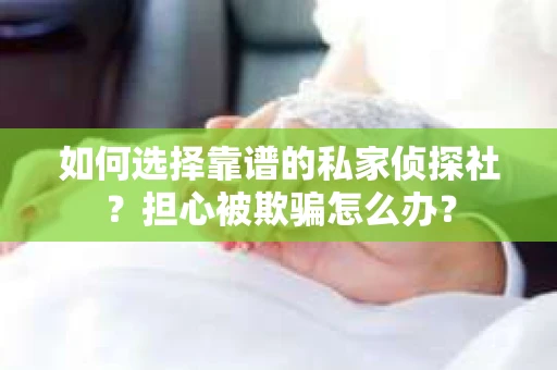 如何选择靠谱的私家侦探社？担心被欺骗怎么办？