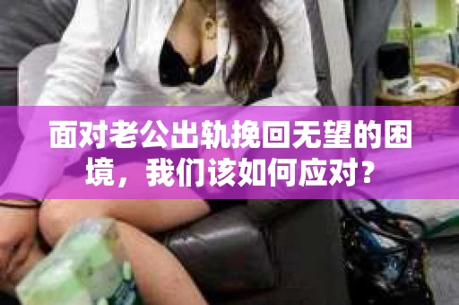 面对老公出轨挽回无望的困境，我们该如何应对？